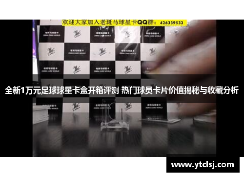 全新1万元足球球星卡盒开箱评测 热门球员卡片价值揭秘与收藏分析