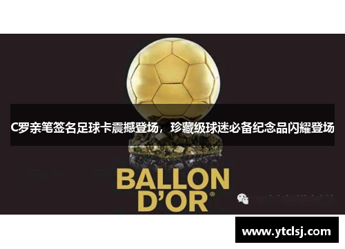 C罗亲笔签名足球卡震撼登场，珍藏级球迷必备纪念品闪耀登场