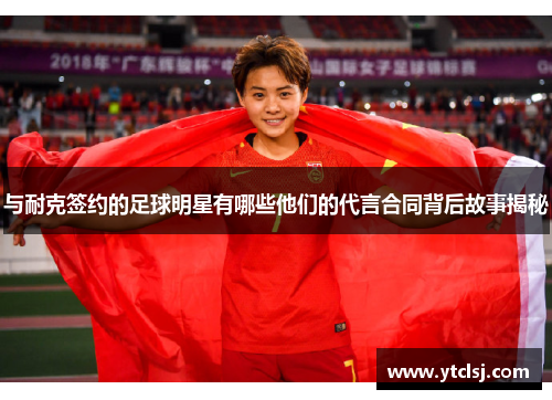 与耐克签约的足球明星有哪些他们的代言合同背后故事揭秘