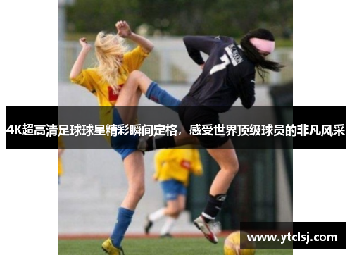 4K超高清足球球星精彩瞬间定格，感受世界顶级球员的非凡风采