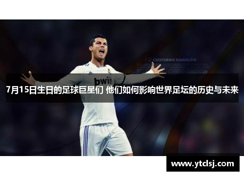 7月15日生日的足球巨星们 他们如何影响世界足坛的历史与未来