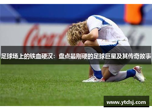 足球场上的铁血硬汉：盘点最刚硬的足球巨星及其传奇故事