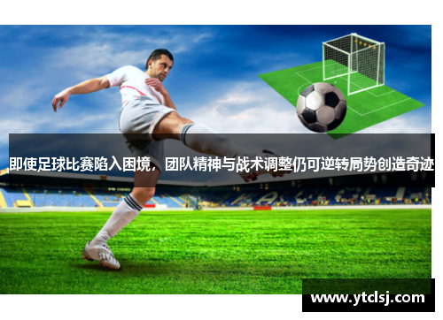 即使足球比赛陷入困境，团队精神与战术调整仍可逆转局势创造奇迹