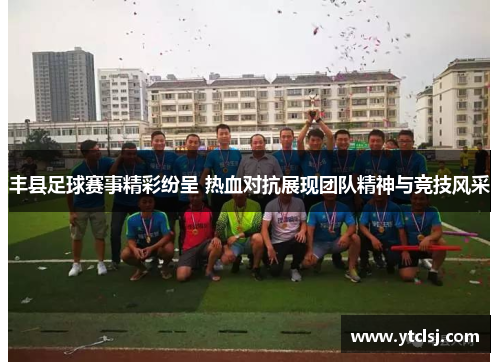 丰县足球赛事精彩纷呈 热血对抗展现团队精神与竞技风采