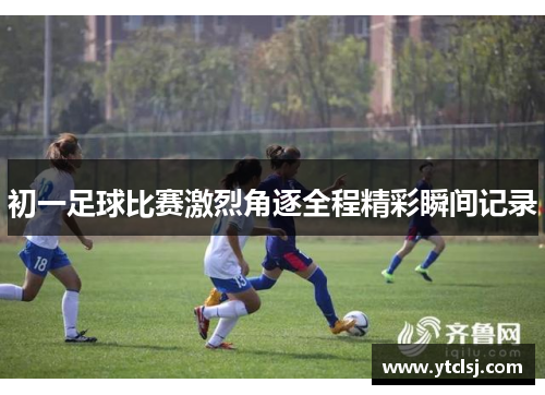 初一足球比赛激烈角逐全程精彩瞬间记录