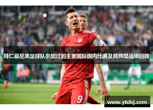 拜仁慕尼黑足球队参加过的主要国际国内比赛及其辉煌战绩回顾