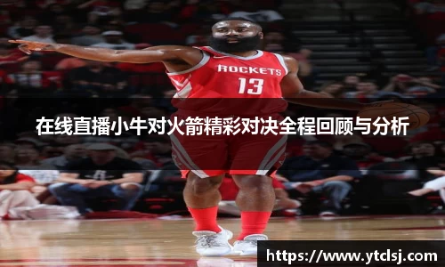 ballbet贝博在线直播小牛对火箭精彩对决全程回顾与分析