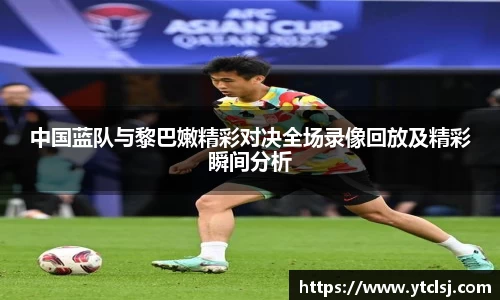 ballbet贝博中国蓝队与黎巴嫩精彩对决全场录像回放及精彩瞬间分析