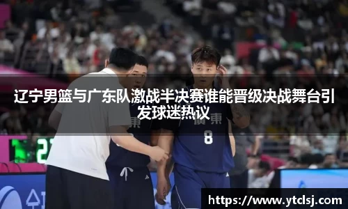 ballbet贝博辽宁男篮与广东队激战半决赛谁能晋级决战舞台引发球迷热议