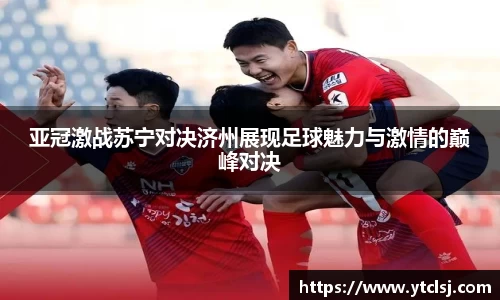 ballbet贝博亚冠激战苏宁对决济州展现足球魅力与激情的巅峰对决