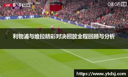 ballbet贝博利物浦与维拉精彩对决回放全程回顾与分析